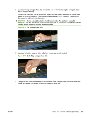 Page 754.Lubricate the top carriage-wheel strip from end to end on the rail (moving the carriage to clean
the full length of the rail).
The included oiled rags can be reused until there is no clear surface remaining on the rag (rags
should be replaced quarterly). Clean these surfaces weekly or more frequently, depending on
the amount of debris in the environment.
CAUTION:Do not add additional oil to the lubrication cloths. The cloths are created to
distribute a very thin film of oil. If too much oil is...