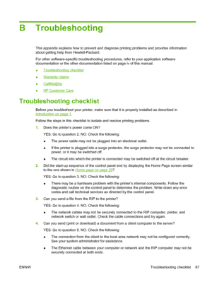 Page 93B Troubleshooting
This appendix explains how to prevent and diagnose printing problems and provides information
about getting help from Hewlett-Packard.
For other software-specific troubleshooting procedures, refer to your application software
documentation or the other documentation listed on page iv of this manual.
●
Troubleshooting checklist
●
Warranty claims
●
CallMe@hp
●
HP Customer Care
Troubleshooting checklist
Before you troubleshoot your printer, make sure that it is properly installed as...