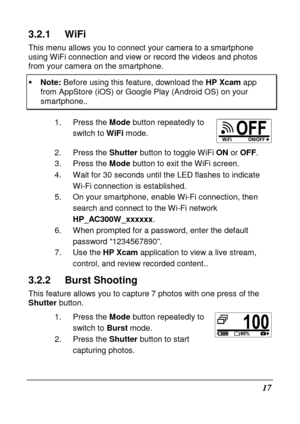 Page 2917 
3.2.1  WiFi 
This menu allows you to connect your camera to a smartphone 
using WiFi connection and view or record the videos  and photos 
from your camera on the smartphone.     Note:  Before using this feature, download the  HP Xcam app 
from AppStore (iOS) or Google Play (Android OS) on  your smartphone.. 
1.  Press the Mode button repeatedly to 
switch to  WiFi mode. 
2.  Press the  Shutter button to toggle WiFi  ON or OFF . 
3.  Press the  Mode button to exit the WiFi screen. 
4.  Wait for 30...