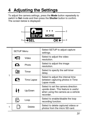 Page 3321 
4  Adjusting the Settings 
To adjust the camera settings, press the Mode button repeatedly to 
switch to  Set mode and then press the  Shutter button to confirm. 
The screen below is displayed: 
 
12 
4 3
  
1 
SETUP Menu  Select SETUP to adjust capture  
settings. 
 
Video  Select to adjust the video  
resolution. 
 
Photo  Select to adjust the image  
resolution. 
 Timer Select to specify the self-timer  
delay. 
 
Time Lapse  Select to adjust the interval time  
between capturing photos in Time...