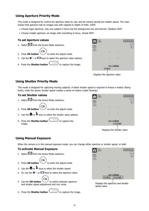 Page 4238
Using Aperture Priority Mode
This mode is designed for control the aperture value by user and let camera decide the shatter speed. The main 
impact that aperture had on images was with regards to Depth of Field. (DOF) Choose lager aperture, only one subject in focus but the background nice and blurred. (Shallow DOF)
•	
Choose smaller aperture, an image with everything in focus. (Great DOF)
•	
To set Aperture values
Select 
1.  from the Scene Mode submenu.
Press 
2.  OK button 
 to enter the adjust...