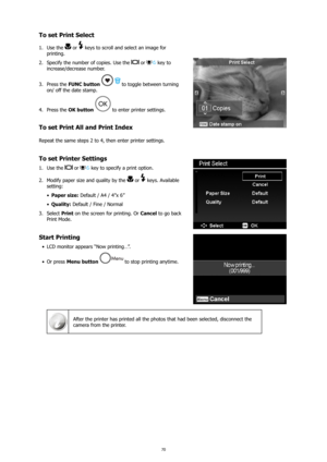 Page 7470
To set Print Select
Use the 
1.  or  keys to scroll and select an image for 
printing. 
Specify the number of copies. Use the 
2. 
 or  key to 
increase/decrease number.
Press the 
3.  FUNC button  
 to toggle between turning 
on/ off the date stamp.
Press the 
4.  OK button 
 to enter printer settings.
To set Print All and Print Index
Repeat the same steps 2 to 4, then enter printer settings. 
To set Printer Settings
Use the 
1.  or  key to specify a print option.
Modify paper size and quality by the...