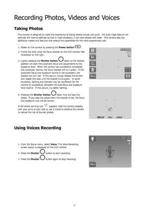 Page 231819
Recording Photos, Videos and Voices
Taking Photos
This camera is designed to make the experience of taking photos simple and quick.  It’s Auto mode feature will 
optimise the internal settings so that in most situations, it can take photos with ease.  This camera also has 
additional modes and features that extend the capabilities for the more experienced user.Power on the camera by pressing the 
1.  Power button 
.
Frame the shot using the focus bracket on the LCD monitor. See 
2. 
illustration on...