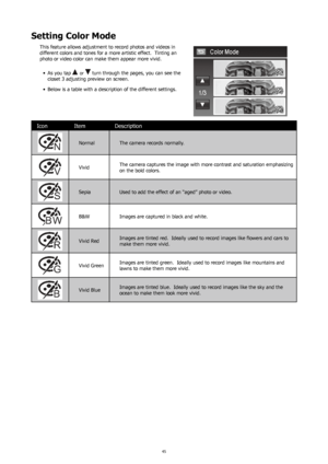 Page 494445
Setting Color Mode
This feature allows adjustment to record photos and videos in 
different colors and tones for a more artistic effect.  Tinting an 
photo or video color can make them appear more vivid.As you tap
•	  
 or  turn through the pages, you can see the 
closet 3 adjusting preview on screen.
Below is a table with a description of the different settings.
•	
Icon Item Description
Normal  The camera records normally.
VividThe camera captures the image with more contrast and saturation...