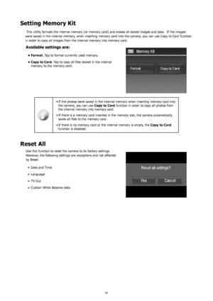 Page 736869
Setting Memory Kit
 This utility formats the internal memory (or memory card) and erases all stored images and data.  If the images 
were saved in the internal memory, when inserting memory card into the camera, you can use Copy to Card function 
in order to copy all images from the internal memory into memory card.
Available settings are:
Format.
•   Tap to format currently used memory.
Copy to Card.
•  	Tap	to	copy	all	files	stored	in	the	internal	
memory to the memory card.
If the photos were...