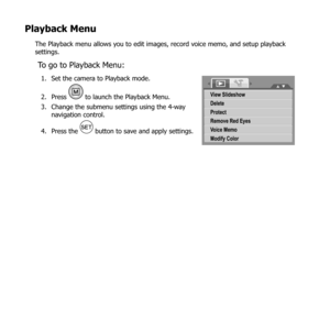 Page 7463
Playback Menu
The Playback menu allows you to edit images, record voice memo, and setup playback 
settings.
To go to Playback Menu:
Set the camera to Playback mode.
1. 
Press 
2. 
 to launch the Playback Menu.
Change the submenu settings using the 4-way 
3. 
navigation control.
Press the 
4. 
 button to save and apply settings.
View Slideshow
Delete
Protect
Remove Red Eyes
Vo ice Memo
Modify Colo r 