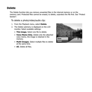 Page 7665
Delete
The Delete function lets you remove unwanted files in the internal memory or on the 
memory card. Protected files cannot be erased, to delete, unprotect the file first. See “Protect 
Section”.
To delete a photo/video/audio clip:
From the Playback menu, select 
1.  Delete.
The Delete submenu is displayed on the LCD 
2. 
monitor. Select available settings:
This image.
•   Select one file to delete.
Voice Memo Only.
•   Delete only the attached 
voice memo, the image is retained in the 
memory....