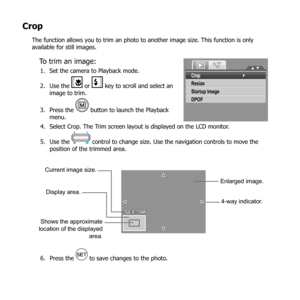 Page 8271
Crop
The function allows you to trim an photo to another image size. This function is only 
available for still images.
To trim an image:
Set the camera to Playback mode.
1. 
Use the 
2. 
 or   key to scroll and select an 
image to trim.
Press the 
3. 
 button to launch the Playback 
menu.
Crop
Resize
Startup Image
DPOF
Select Crop. The Trim screen layout is displayed on the LCD monitor.
4. 
Use the 
5. 
 control to change size. Use the navigation controls to move the 
position of the trimmed area....