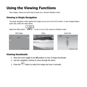 Page 6763
Using the Viewing Functions
View images, videos and audio clips through your camera’s Playback mode.
Viewing in Single Navigation
The single navigation mode displays the image one by one on the LCD monitor. To view images/videos/
audio clips, follow the steps below.
 
Adjust the Mode switch 
 to set or turn on the camera to Playback mode.
27/2727/27
2009/01/01  01:572009/01/01  01:57
SET:M1227/2727/27
2009/01/01  01:572009/01/01  01:57
SET:27/2727/27
2009/01/01  01:572009/01/01  01:57
SET:
Still Image...