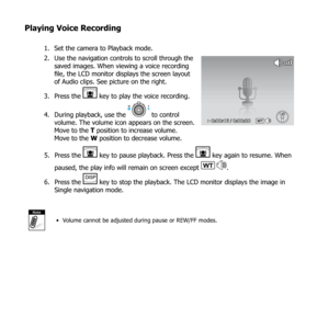 Page 7268
Playing Voice Recording
Set the camera to Playback mode.
1. 
Use the navigation controls to scroll through the 
2. 
saved images. When viewing a voice recording 
file, the LCD monitor displays the screen layout 
of Audio clips. See picture on the right.
Press the 
3. 
 key to play the voice recording.
During playback, use the 
4. 
 to control 
volume. The volume icon appears on the screen. 
Move to the T position to increase volume.  
Move to the W position to decrease volume.WT0:00:16 / 0:00:2 0...