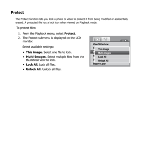 Page 7874
Protect
The Protect function lets you lock a photo or video to protect it from being modified or accidentally 
erased. A protected file has a lock icon when viewed on Playback mode.
To protect files:From the Playback menu, select 
1.  Protect.
The Protect submenu is displayed on the LCD 
2. 
monitor.
Select available settings:
This image.
•   Select one file to lock.
Multi-Images.
•   Select multiple files from the 
thumbnail view to lock.
Lock All.
•   Lock all files.
Unlock All.
•   Unlock all...