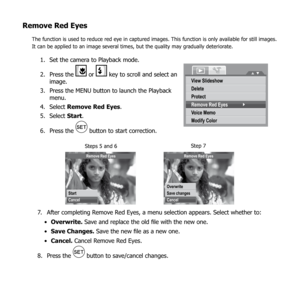 Page 7975
Remove Red Eyes
The function is used to reduce red eye in captured images. This function is only available for still images. 
It can be applied to an image several times, but the quality may gradually deteriorate.
Set the camera to Playback mode.
1. 
Press the 
2. 
 or  key to scroll and select an 
image.
Press the MENU button to launch the Playback 
3. 
menu.
Select 
4.  Remove Red Eyes .
Select 
5.  Start.
Press the 
6. 
 button to start correction.
View Slideshow
Delete
Protect
Remove Red Eyes
Vo...
