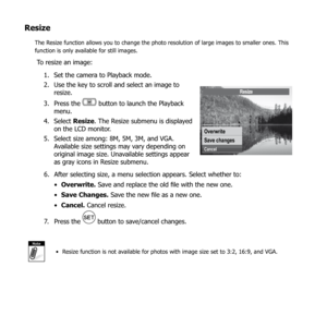 Page 8581
Resize
The Resize function allows you to change the photo resolution of large images to smaller ones. This 
function is only available for still images.
To resize an image:Set the camera to Playback mode.
1. 
Use the key to scroll and select an image to 
2. 
resize.
Press the 
3. 
 button to launch the Playback 
menu.
Select 
4.  Resize. The Resize submenu is displayed 
on the LCD monitor.
Select size among: 8M, 5M, 3M, and VGA. 
5. 
Available size settings may vary depending on 
original image size....