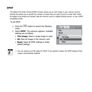 Page 8682
DPOF
The Digital Print Order Format (DPOF) function allows you to mark image in your memory card for 
printing and allows you to specify the number of copies that you want to print at a later date. When 
all images to be printed are marked, take the memory card to a digital printing service, or use a DPOF 
compatible printer.
To set DPOF:Press the 
1. 
 button to launch the Playback 
menu.
Select 
2.  DPOF. The submenu appears. Available 
settings are as follows:
This Image.
•   Select a single image...