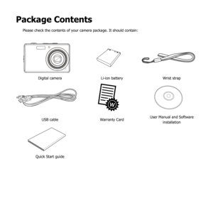 Page 106
Package Contents
Please check the contents of your camera package. It should contain:
Digital cameraLi-ion batteryWrist strap
USB cableWarranty CardUser Manual and Software 
installation
Quick Start guide 