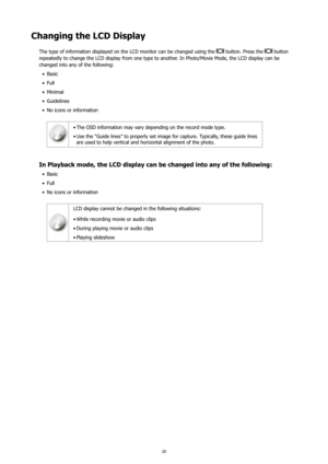 Page 2420
Changing the LCD Display 
The type of information displayed on the LCD monitor can be changed using the  button. Press the  button 
repeatedly to change the LCD display from one type to another. In Photo/Movie Mode, the LCD display can be 
changed into any of the following:
Basic
•	
Full
•	
Minimal 
•	
Guidelines
•	
No icons or information
•	
The OSD information may vary depending on the record mode type.
•	
Use the “Guide lines” to properly set image for capture. Typically, these guide lines 
•	
are...