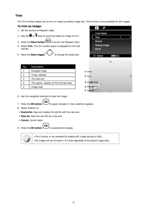 Page 6258
Trim
The Trim function allows you to trim an image to another image size. This function is only available for still images.
To trim an image:
Set the camera to Playback mode.
1. 
Use the 
2. 
 or  keys to scroll and select an image to trim.
Press the 
3.  Menu button  
 to launch the Playback menu.
Select 
4.  Trim. The Trim screen layout is displayed on the LCD 
monitor.
Move the 
5.  Zoom toggle  
 to change the photo size.
No.Description
1 Enlarged image
2 4-way indicator
3 Trimmed size
4 The...