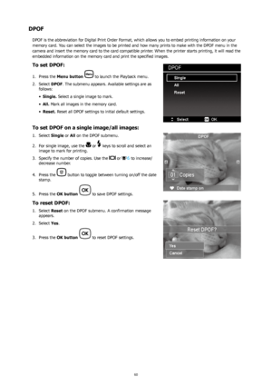 Page 6460
DPOF
DPOF is the abbreviation for Digital Print Order Format, which allows you to embed printing information on your 
memory card. You can select the images to be printed and how many prints to make with the DPOF menu in the 
camera and insert the memory card to the card compatible printer. When the printer starts printing, it will read the 
embedded information on the memory card and print the specified images.
To set DPOF:
Press the 
1.  Menu button   to launch the Playback menu.
Select 
2.  DPOF....