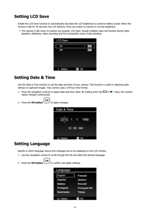 Page 6763
Setting LCD Save
Enable the LCD Save function to automatically decrease the LCD brightness to conserve battery power. When the 
camera is idle for 20 seconds, the LCD darkens. Press any button to resume to normal brightness.The camera is idle when no buttons are pressed. LCD Save, though enabled, does not function during video 
•	
playback, slideshow, video recording and Pre-Composition scene mode shooting.
Setting Date & Time
Use the Date & Time function to set the date and time of your camera. This...