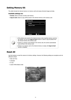 Page 6965
Setting Memory Kit
This utility formats the internal memory (or memory card) and erases all stored images and data.
Available settings are:
 
•	 Format.  Select to format currently used memory.
 
•	 Copy to Card. Select to copy all files stored in the internal memory to the memory card.
If the photos were saved in the internal memory when inserting memory card into 
•	
the camera. You can use  Copy to Card function in order to copy all photos from 
the internal memory into memory card.
If there is a...