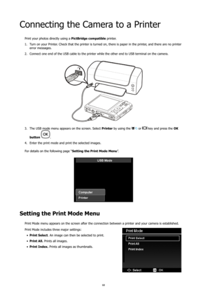 Page 7268
Connecting the Camera to a Printer
Print your photos directly using a PictBridge compatible printer.
Turn on your Printer. Check that the printer is turned on, there is paper in the printer, and there are no printer 
1. 
error messages.
Connect one end of the USB cable to the printer while the other end to USB terminal on the camera.
2. 
The USB mode menu appears on the screen. Select 
3.  Printer by using the  or  key and press the OK 
button  
.
Enter the print mode and print the selected images....