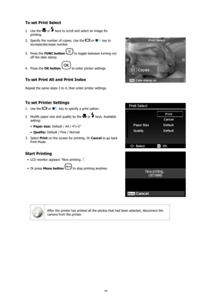Page 7369
To set Print Select
Use the 
1.  or  keys to scroll and select an image for 
printing. 
Specify the number of copies. Use the 
2. 
 or  key to 
increase/decrease number.
Press the 
3.  FUNC button  
 to toggle between turning on/ 
off the date stamp.
Press the 
4.  OK button 
 to enter printer settings.
To set Print All and Print Index
Repeat the same steps 2 to 4, then enter printer settings. 
To set Printer Settings
Use the 
1.  or  key to specify a print option.
Modify paper size and quality by the...