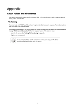 Page 7470
Appendix
About Folder and File Names
Your camera automatically creates specific directory of folder in the internal memory cards to organize captured 
images, videos and audio files.
File Naming
File names begin with “HPIM” and followed by a 4-digit number that increases in sequence. File numbering starts 
from 0001 when a new folder is created.
If the highest folder number is 999 and the highest file number exceeds 9999, the camera will display the warning 
message “Folder cannot be created ”. When...
