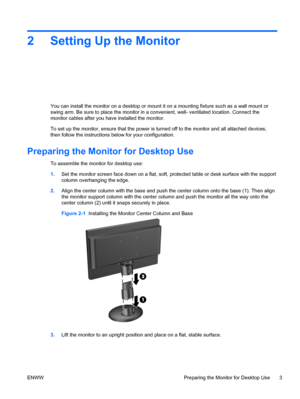 Page 92 Setting Up the Monitor
You can install the monitor on a desktop or mount it on a mounting fixture such as a wall mount or
swing arm. Be sure to place the monitor in a  convenient, well- ventilated location. Connect the
monitor cables after you have installed the monitor.
To set up the monitor, ensure that the power is turned off to the monitor and all attached devices,
then follow the instructions  below for your configuration.
Preparing the Monitor for Desktop Use
To assemble the monitor for desktop...