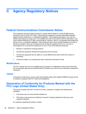 Page 44C Agency Regulatory Notices
Federal Communications Commission Notice
This equipment has been tested and found to comply with the limits for a Class B digital device,
pursuant to Part 15 of the FCC Rules. These limits are designed to provide reasonable protection
against harmful interference in a residential installation. This equipment generates, uses, and can
radiate radio frequency energy and, if not installed and used in accordance with the instructions, may
cause harmful interference to radio...