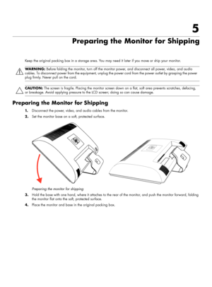 Page 295
Preparing the Monitor for Shipping
Keep the original packing box in a storage area. You may need it later if you move or ship your monitor.
Preparing the Monitor for Shipping
1.Disconnect the power, video, and audio cables from the monitor.
2.Set the monitor base on a soft, protected surface.
Preparing the monitor for shipping
3.Hold the base with one hand, where it attaches to the rear of the monitor, and push the monitor forward, folding 
the monitor flat onto the soft, protected surface.
4.Place the...
