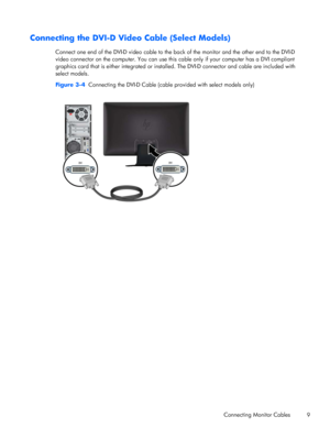 Page 15Connecting the DVI-D Video Cable (Select Models)
Connect one end of the DVI-D video cable to the back of the monitor and the other end to the DVI-D
video connector on the computer. You can use this cable only if your computer has a DVI compliant
graphics card that is either integrated or installed. The DVI-D connector and cable are included with
select models.
Figure 3-4  Connecting the DVI-D Cable (cable provided with select models only)
Connecting Monitor Cables
9
 