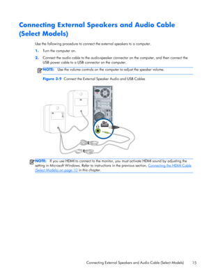 Page 21Connecting External Speakers and Audio Cable
(Select Models)
Use the following procedure to connect the external speakers to a computer.
1.Turn the computer on.
2.Connect the audio cable to the audio-speaker connector on the computer, and then connect the
USB power cable to a USB connector on the computer.
NOTE:Use the volume controls on the computer to adjust the speaker volume.
Figure 3-9  Connect the External Speaker Audio and USB Cables
NOTE:If you use HDMI to connect to the monitor, you must...