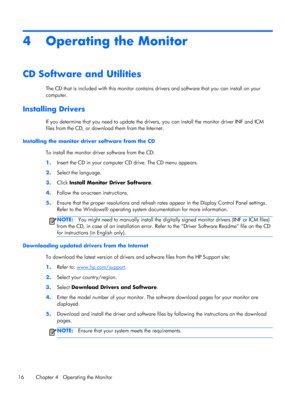 Page 224 Operating the Monitor
CD Software and Utilities
The CD that is included with this monitor contains drivers and software that you can install on your
computer.
Installing Drivers
If you determine that you need to update the drivers, you can install the monitor driver INF and ICM
files from the CD, or download them from the Internet.
Installing the monitor driver software from the CD
To install the monitor driver software from the CD:
1.Insert the CD in your computer CD drive. The CD menu appears....