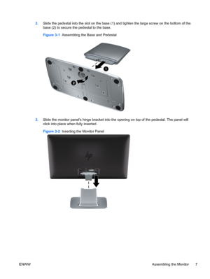 Page 132.Slide the pedestal into the slot on the base (1) and tighten the large screw on the bottom of the
base (2) to secure the pedestal to the base.
Figure 3-1  Assembling the Base and Pedestal
3.Slide the monitor panels hinge bracket into the opening on top of the pedestal. The panel will
click into place when fully inserted.
Figure 3-2  Inserting the Monitor Panel
ENWWAssembling the Monitor 7
 