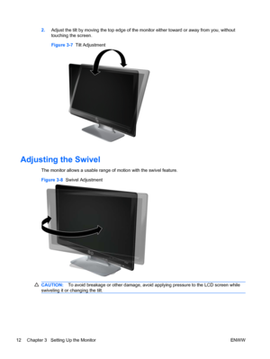 Page 182.Adjust the tilt by moving the top edge of the monitor either toward or away from you, without
touching the screen.
Figure 3-7  Tilt Adjustment
Adjusting the Swivel
The monitor allows a usable range of motion with the swivel feature.
Figure 3-8  Swivel Adjustment
CAUTION:To avoid breakage or other damage, avoid applying pressure to the LCD screen while
swiveling it or changing the tilt.
12 Chapter 3   Setting Up the Monitor ENWW
 