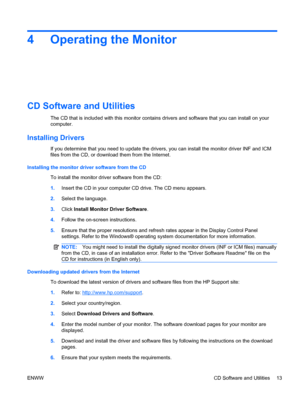 Page 194 Operating the Monitor
CD Software and Utilities
The CD that is included with this monitor contains drivers and software that you can install on your
computer.
Installing Drivers
If you determine that you need to update the drivers, you can install the monitor driver INF and ICM
files from the CD, or download them from the Internet.
Installing the monitor driver software from the CD
To install the monitor driver software from the CD:
1.Insert the CD in your computer CD drive. The CD menu appears....