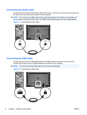 Page 16Connecting the Audio Cable
Connect one end of the provided audio cable to the Audio In connector on the rear of the monitor and
the other end to the Audio Out connector on the computer.
NOTE:If you connect an HDMI cable (2310t model only) between the monitor and computer, you
do not need to connect the audio cable. The HDMI cable supports audio and video digital signals.
Figure 3-7  Connecting the Audio Cable
Connecting the USB Cable
Connect one end of the provided USB cable to the USB upstream connector...