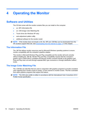 Page 244 Operating the Monitor
Software and Utilities
The CD that comes with the monitor contains files you can install on the computer:
●an .INF (Information) file
●an .ICM (Image Color Matching) file
●Touch driver (for Windows XP only)
●auto-adjustment pattern utility
●additional software for the monitor model
NOTE:If the monitor does not include a CD, the .INF and .ICM files can be downloaded from the
HP monitors support Web site. See 
Downloading from the Internet on page 17 in this chapter.
The Information...