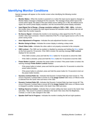 Page 35Identifying Monitor Conditions
Special messages will appear on the monitor screen when identifying the following monitor
conditions:
●Monitor Status—When the monitor is powered on or when the input source signal is changed, a
Monitor Status message is displayed for five seconds. The message shows which input is the
current active signal, the status of the auto-switch source setting (On or Off), the default source
signal, the current preset display resolution, and the recommended preset display...