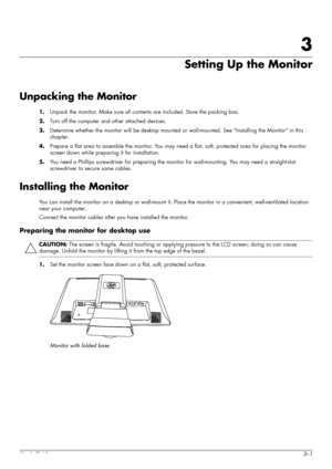 Page 11User’s Guide3–1
3
Setting Up the Monitor
Unpacking the Monitor
1.Unpack the monitor. Make sure all contents are included. Store the packing box.
2.Turn off the computer and other attached devices.
3.Determine whether the monitor will be desktop mounted or wall-mounted. See “Installing the Monitor” in this 
chapter.
4.Prepare a flat area to assemble the monitor. You may need a flat, soft, protected area for placing the monitor 
screen down while preparing it for installation.
5.You need a Phillips...
