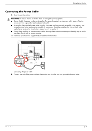 Page 19Setting Up the Monitor
User’s Guide3–9
Connecting the Power Cable
1.Read the warning below.
Connecting the power cable
2.Connect one end of the power cable to the monitor and the other end to a grounded electrical outlet.
WARNING: To reduce the risk of electric shock or damage to your equipment:
■Do not disable the power cord grounding plug. The grounding plug is an important safety feature. Plug the 
power cord into a grounded (earthed) electrical outlet.
■Be sure that the grounded power outlet you plug...