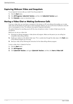 Page 34Operating the Monitor
4–10 Features may vary by model.User’s Guide
Capturing Webcam Video and Snapshots
To use CyberLink YouCam after you install it from the provided CD:
1.Click the Start button.
2.Click All Programs, CyberLink YouCam, and then click CyberLink YouCam again.
3.Click Tu t o r i a l s to view an instructional video.
Having a Video Chat or Making Conference Calls
To set up a video chat, you must have a connection to the Internet, an ISP, and software that enables you to make 
video calls...