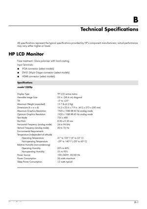 Page 41User’s GuideB–1
B
Technical Specifications
All specifications represent the typical specifications provided by HP’s component manufacturers; actual performance 
may vary either higher or lower.
HP LCD Monitor
Face treatment: Glare polarizer with hard coating
Input Terminals:
■VGA connector (select models)
■DVI-D 24-pin D-type connector (select models)
■HDMI connector (select models)
Specifications
model 2309p
Display Type:
Viewable Image Size:
Tilt:
Maximum Weight (unpacked):
Dimensions (h x w x d):...