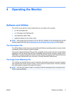 Page 15
4 Operating the Monitor
Software and Utilities
The CD that comes with the monitor contains files you can install on the computer:
●an .INF (Information) file
● an .ICM (Image Color Matching) file
● auto-adjustment pattern utility
● additional software for the monitor model
NOTE:
If the monitor does not include a CD, the .INF and .ICM files can be downloaded from the HP
monitors suppor t Web site. See 
Downloading from the Worldwide Web on page 10 in this chapter.
The Information File
The .INF file...