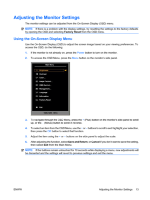 Page 19
Adjusting the Monitor Settings
The monitor settings can be adjusted from the On-Screen Display (OSD) menu.
NOTE:If there is a problem with the display settings,  try resetting the settings to the factory defaults
by opening the OSD and selecting  Factory Reset from the OSD menu.
Using the On-Screen Display Menu
Use the On-Screen Display (OSD) to adjust the screen image based on your viewing preferences. To
access the OSD, do the following:
1.If the monitor is not already on, press the  Power button to...