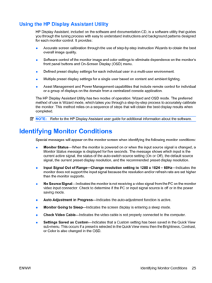 Page 33Using the HP Display Assistant Utility
HP Display Assistant, included on the software and documentation CD, is a software utility that guides
you through the tuning process with easy to understand instructions and background patterns designed
for each monitor control. It provides:
●Accurate screen calibration through the use of step-by-step instruction Wizards to obtain the best
overall image quality.
●Software control of the monitor image and color settings to eliminate dependence on the monitor’s
front...