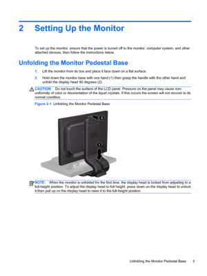 Page 92 Setting Up the Monitor
To set up the monitor, ensure that the power is turned off to the monitor, computer system, and other
attached devices, then follow the instructions below.
Unfolding the Monitor Pedestal Base
1.Lift the monitor from its box and place it face down on a flat surface.
2.Hold down the monitor base with one hand (1) then grasp the handle with the other hand and
unfold the display head 90 degrees (2).
CAUTION:Do not touch the surface of the LCD panel. Pressure on the panel may cause...