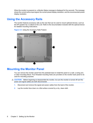 Page 16When the monitor is powered on, a Monitor Status message is displayed for five seconds. The message
shows the current active input signal, the current preset display resolution, and the recommended preset
display resolution.
Using the Accessory Rails
The monitor features accessory rails on the rear that can be used to mount optional devices, such as
the HP speaker bar, to attach to the LCD. Refer to the documentation included with the optional device
for detailed mounting instructions.
Figure 3-5  Using...