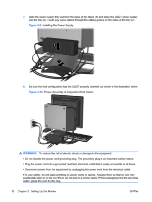 Page 187.Slide the power supply tray out from the base of the stand (1) and place the USDT power supply
into the tray (2). Route any loose cables through the cables guides on the sides of the tray (3).
Figure 3-9  Installing the Power Supply
8.Be sure the final configuration has the USDT properly oriented, as shown in the illustration below.
Figure 3-10  Proper Assembly of Integrated Work Center
WARNING!To reduce the risk of electric shock or damage to the equipment:
• Do not disable the power cord grounding...