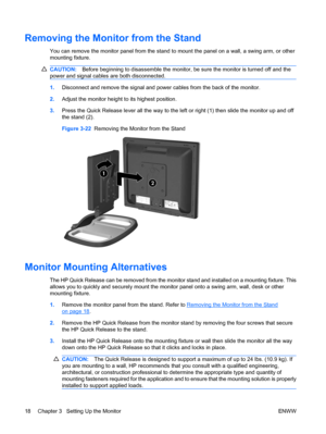 Page 26Removing the Monitor from the Stand
You can remove the monitor panel from the stand to mount the panel on a wall, a swing arm, or other
mounting fixture.
CAUTION:Before beginning to disassemble the monitor, be sure the monitor is turned off and the
power and signal cables are both disconnected.
1.Disconnect and remove the signal and power cables from the back of the monitor.
2.Adjust the monitor height to its highest position.
3.Press the Quick Release lever all the way to the left or right (1) then...